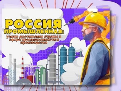 Россия - мои горизонты. «Россия промышленная: узнаю о профессиях и достижениях страны в сфере промышленности и производства»